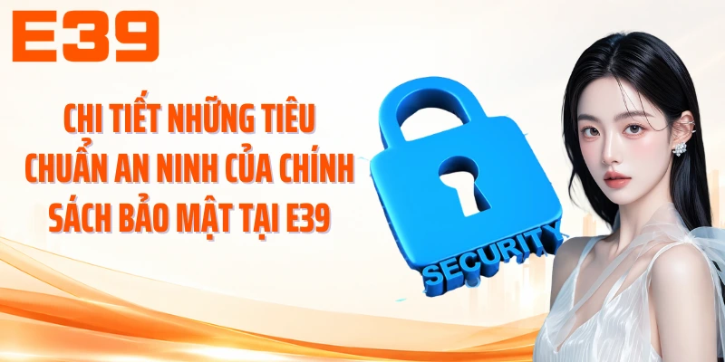 Chi tiết những tiêu chuẩn an ninh của chính sách bảo mật tại E39
